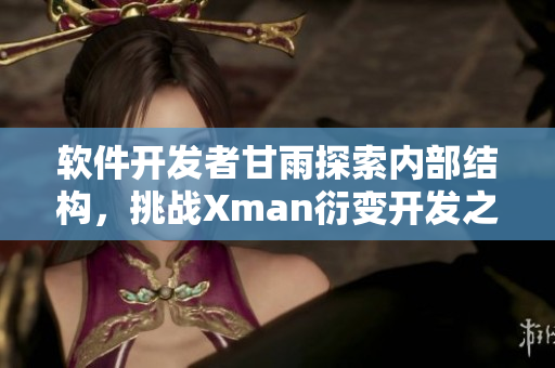 软件开发者甘雨探索内部结构，挑战Xman衍变开发之路