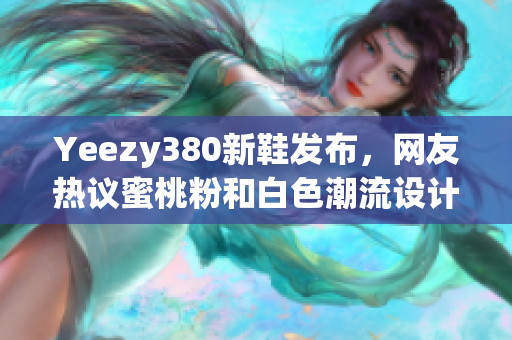Yeezy380新鞋发布，网友热议蜜桃粉和白色潮流设计