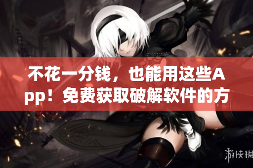 不花一分钱，也能用这些App！免费获取破解软件的方法大揭秘