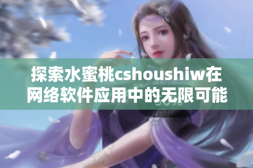 探索水蜜桃cshoushiw在网络软件应用中的无限可能性