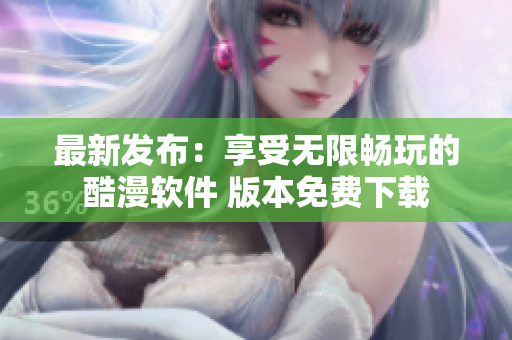 最新发布：享受无限畅玩的酷漫软件 版本免费下载