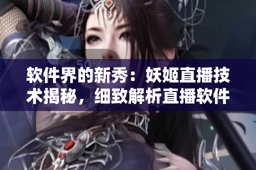 软件界的新秀：妖姬直播技术揭秘，细致解析直播软件背后的奥秘