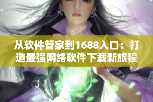 从软件管家到1688入口：打造最强网络软件下载新旅程
