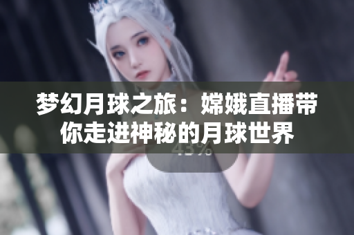 梦幻月球之旅：嫦娥直播带你走进神秘的月球世界