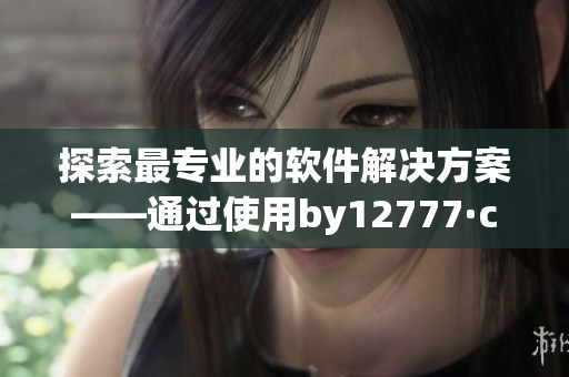 探索最专业的软件解决方案——通过使用by12777·coon域名来查找