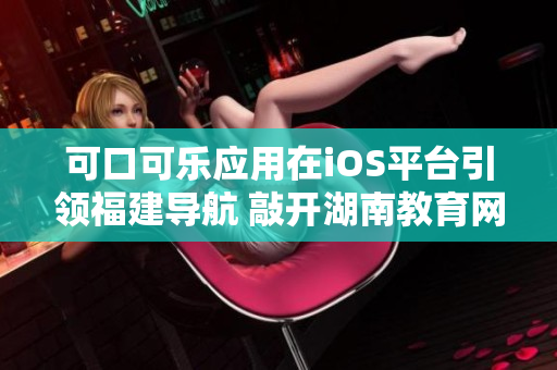 可口可乐应用在iOS平台引领福建导航 敲开湖南教育网大门