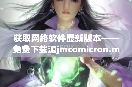 获取网络软件最新版本——免费下载源jmcomicron.mic天堂