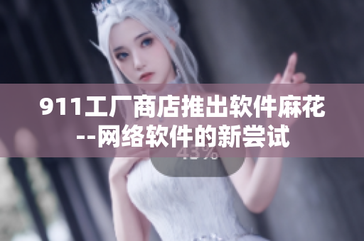 911工厂商店推出软件麻花--网络软件的新尝试