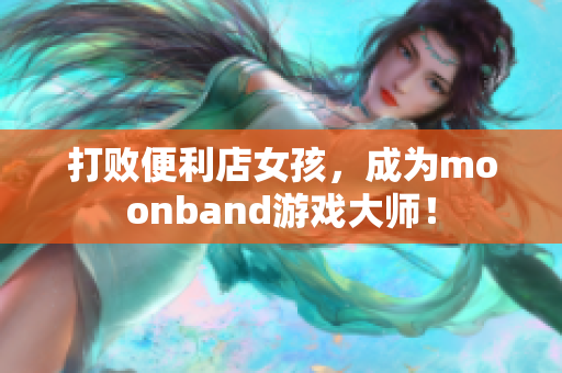 打败便利店女孩，成为moonband游戏大师！