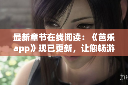 最新章节在线阅读：《芭乐app》现已更新，让您畅游网络世界