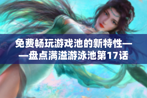 免费畅玩游戏池的新特性——盘点满溢游泳池第17话最新内容