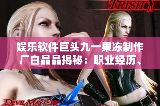 娱乐软件巨头九一果冻制作厂白晶晶揭秘：职业经历、技术成就全知道