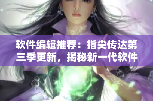 软件编辑推荐：指尖传达第三季更新，揭秘新一代软件研发技术！