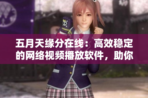 五月天缘分在线：高效稳定的网络视频播放软件，助你畅享视听盛宴