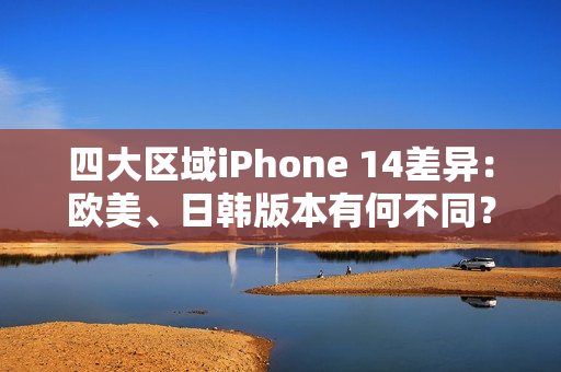 四大区域iPhone 14差异：欧美、日韩版本有何不同？