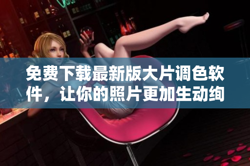 免费下载最新版大片调色软件，让你的照片更加生动绚丽！
