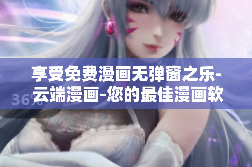 享受免费漫画无弹窗之乐- 云端漫画-您的最佳漫画软件
