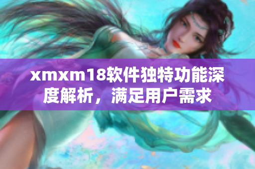 xmxm18软件独特功能深度解析，满足用户需求