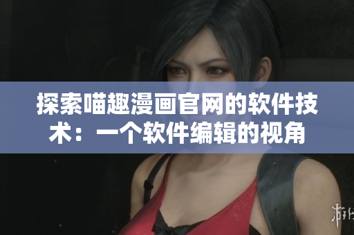 探索喵趣漫画官网的软件技术：一个软件编辑的视角