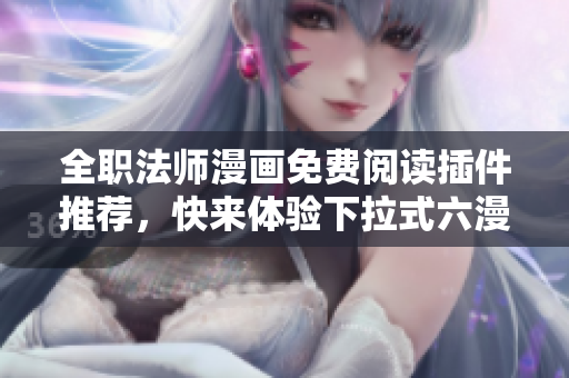 全职法师漫画免费阅读插件推荐，快来体验下拉式六漫画新视界