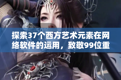 探索37个西方艺术元素在网络软件的运用，致敬99位重量级大师