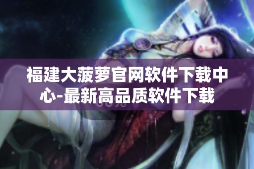 福建大菠萝官网软件下载中心-最新高品质软件下载
