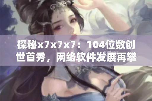 探秘x7x7x7：104位数创世首秀，网络软件发展再攀高峰