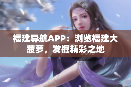 福建导航APP：浏览福建大菠萝，发掘精彩之地