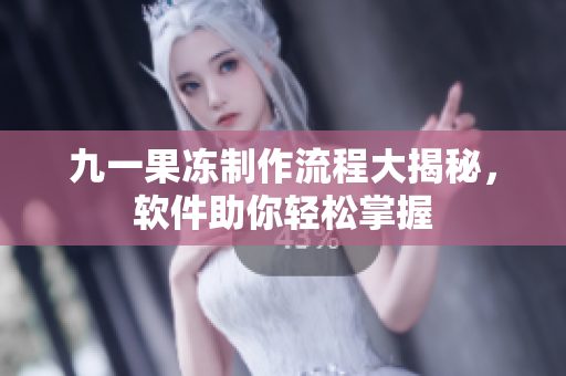 九一果冻制作流程大揭秘，软件助你轻松掌握