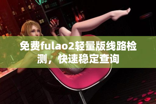 免费fulao2轻量版线路检测，快速稳定查询