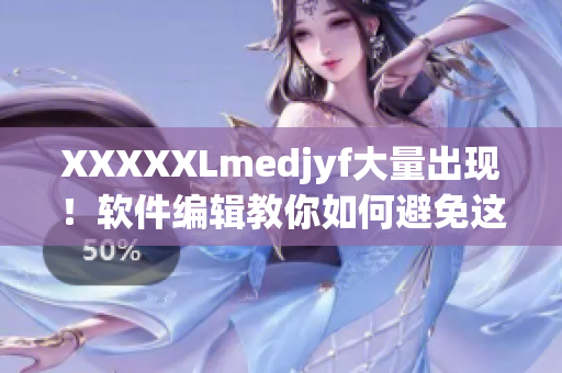XXXXXLmedjyf大量出现！软件编辑教你如何避免这个问题——完整指南