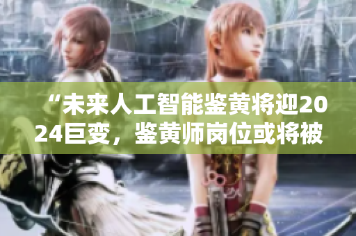 “未来人工智能鉴黄将迎2024巨变，鉴黄师岗位或将被机器人替代？”