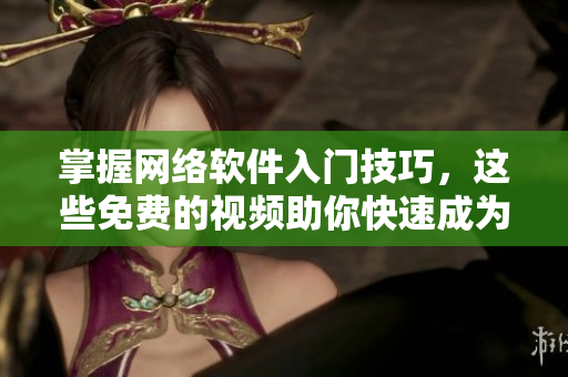 掌握网络软件入门技巧，这些免费的视频助你快速成为专家！