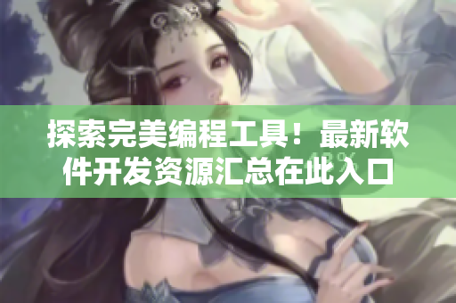 探索完美编程工具！最新软件开发资源汇总在此入口