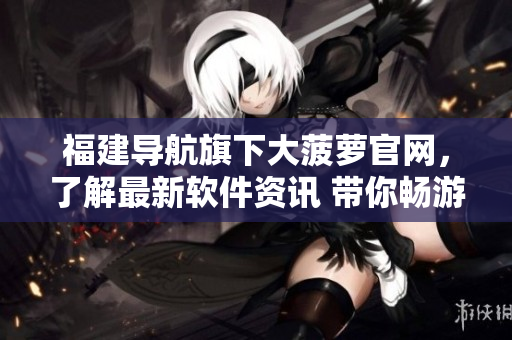 福建导航旗下大菠萝官网，了解最新软件资讯 带你畅游网络世界