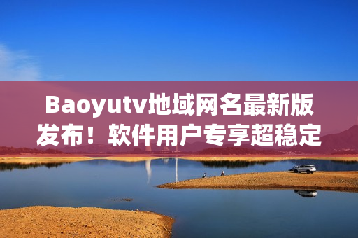 Baoyutv地域网名最新版发布！软件用户专享超稳定连接体验！