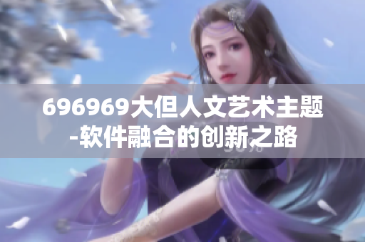 696969大但人文艺术主题-软件融合的创新之路