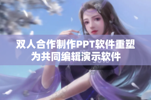 双人合作制作PPT软件重塑为共同编辑演示软件