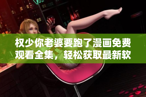 权少你老婆要跑了漫画免费观看全集，轻松获取最新软件技术动态