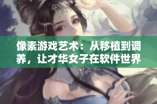 像素游戏艺术：从移植到调养，让才华女子在软件世界里绽放