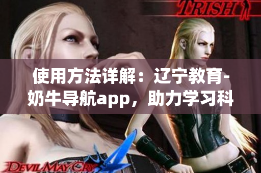 使用方法详解：辽宁教育-奶牛导航app，助力学习科技新时代