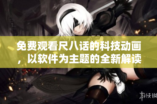 免费观看尺八话的科技动画，以软件为主题的全新解读！