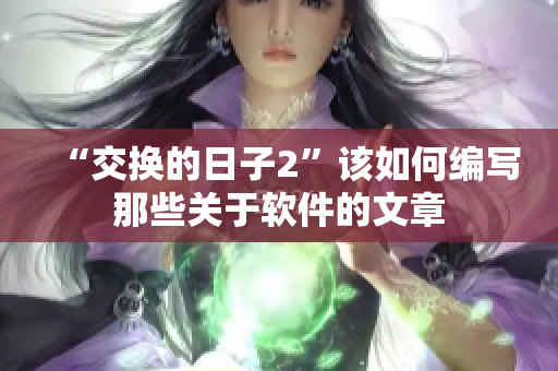“交换的日子2”该如何编写那些关于软件的文章
