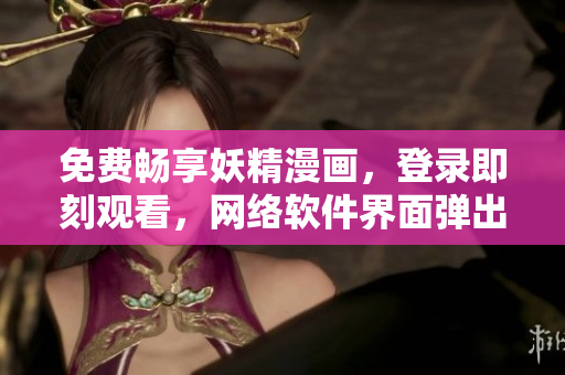 免费畅享妖精漫画，登录即刻观看，网络软件界面弹出等你来戳