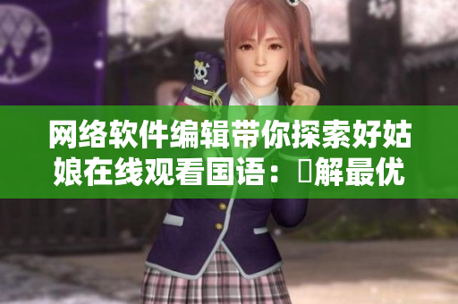 网络软件编辑带你探索好姑娘在线观看国语：瞭解最优质的软件服务
