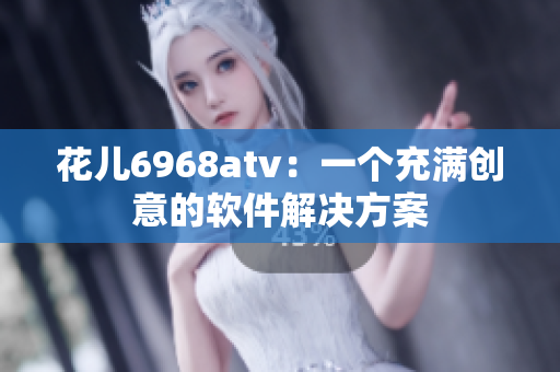 花儿6968atv：一个充满创意的软件解决方案