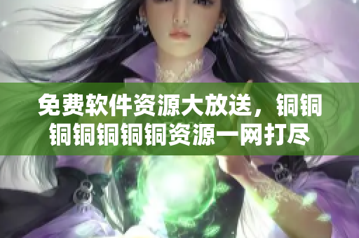 免费软件资源大放送，铜铜铜铜铜铜铜资源一网打尽