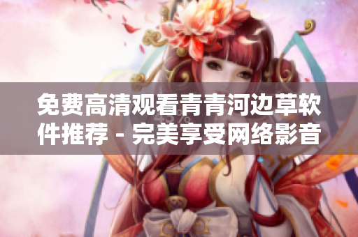 免费高清观看青青河边草软件推荐 - 完美享受网络影音！