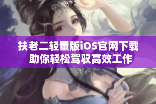扶老二轻量版iOS官网下载  助你轻松驾驭高效工作