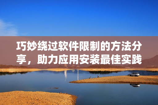 巧妙绕过软件限制的方法分享，助力应用安装最佳实践